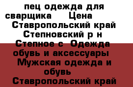 cпец одежда для сварщика   › Цена ­ 1 000 - Ставропольский край, Степновский р-н, Степное с. Одежда, обувь и аксессуары » Мужская одежда и обувь   . Ставропольский край